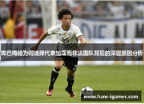 奥巴梅扬为何选择代表加蓬而非法国队背后的深层原因分析