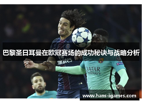 巴黎圣日耳曼在欧冠赛场的成功秘诀与战略分析 巴黎圣日耳曼在欧冠赛场的成功秘诀与战略分析