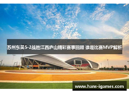 苏州东吴5-2战胜江西庐山精彩赛事回顾 谁是比赛MVP解析 苏州东吴5-2战胜江西庐山精彩赛事回顾 谁是比赛MVP解析