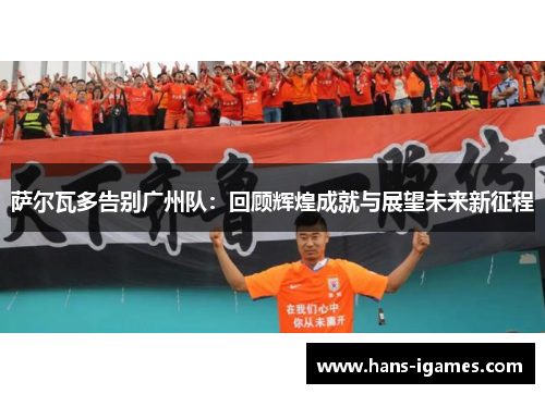 萨尔瓦多告别广州队：回顾辉煌成就与展望未来新征程