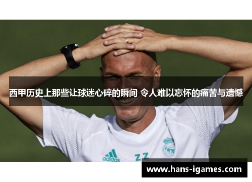 西甲历史上那些让球迷心碎的瞬间 令人难以忘怀的痛苦与遗憾