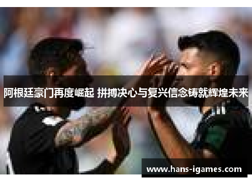 阿根廷豪门再度崛起 拼搏决心与复兴信念铸就辉煌未来