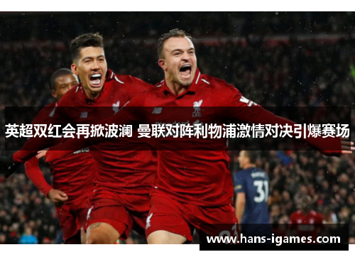 英超双红会再掀波澜 曼联对阵利物浦激情对决引爆赛场