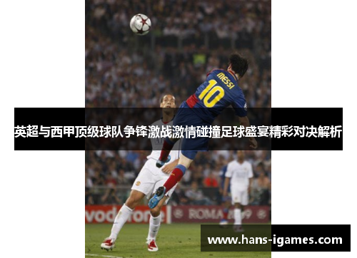 英超与西甲顶级球队争锋激战激情碰撞足球盛宴精彩对决解析 英超与西甲顶级球队争锋激战激情碰撞足球盛宴精彩对决解析