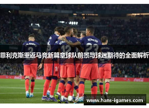 菲利克斯重返马竞新篇章球队前景与球迷期待的全面解析