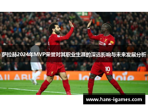 萨拉赫2024年MVP荣誉对其职业生涯的深远影响与未来发展分析 萨拉赫2024年MVP荣誉对其职业生涯的深远影响与未来发展分析