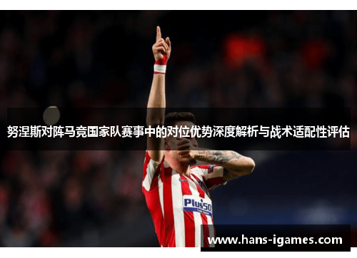 努涅斯对阵马竞国家队赛事中的对位优势深度解析与战术适配性评估