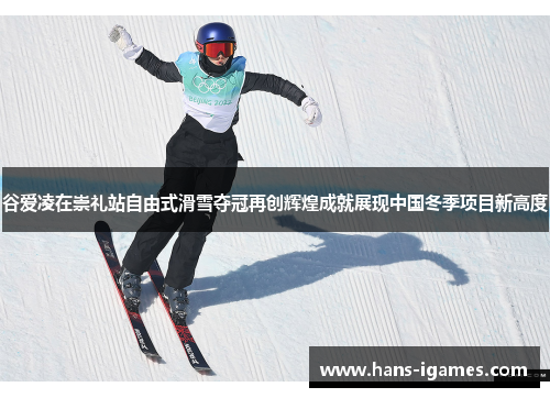 谷爱凌在崇礼站自由式滑雪夺冠再创辉煌成就展现中国冬季项目新高度
