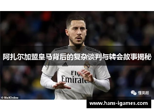 阿扎尔加盟皇马背后的复杂谈判与转会故事揭秘 阿扎尔加盟皇马背后的复杂谈判与转会故事揭秘