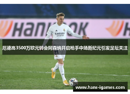 厄德高3500万欧元转会阿森纳开启枪手中场新纪元引发足坛关注