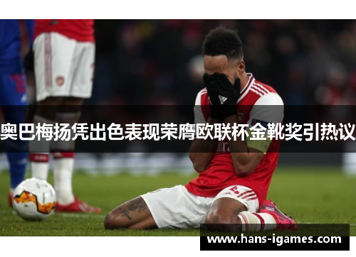 奥巴梅扬凭出色表现荣膺欧联杯金靴奖引热议 奥巴梅扬凭出色表现荣膺欧联杯金靴奖引热议