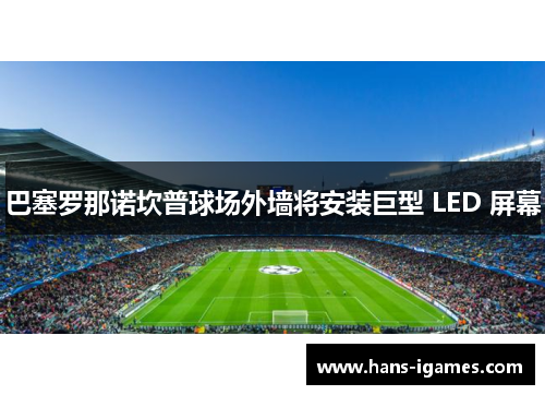 巴塞罗那诺坎普球场外墙将安装巨型 LED 屏幕 巴塞罗那诺坎普球场外墙将安装巨型 LED 屏幕