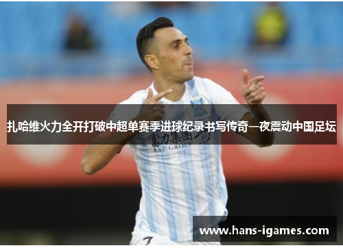 扎哈维火力全开打破中超单赛季进球纪录书写传奇一夜震动中国足坛