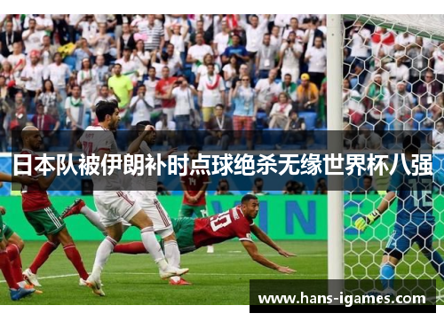 日本队被伊朗补时点球绝杀无缘世界杯八强 日本队被伊朗补时点球绝杀无缘世界杯八强