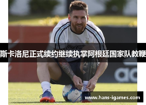 斯卡洛尼正式续约继续执掌阿根廷国家队教鞭 斯卡洛尼正式续约继续执掌阿根廷国家队教鞭