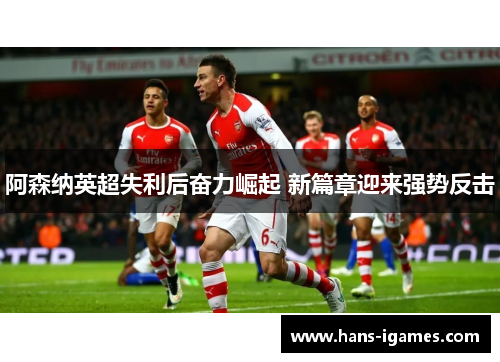 阿森纳英超失利后奋力崛起 新篇章迎来强势反击