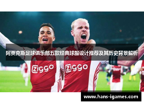 阿贾克斯足球俱乐部五款经典球服设计推荐及其历史背景解析 阿贾克斯足球俱乐部五款经典球服设计推荐及其历史背景解析