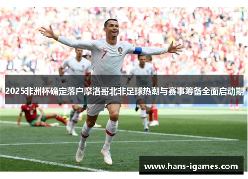 2025非洲杯确定落户摩洛哥北非足球热潮与赛事筹备全面启动期