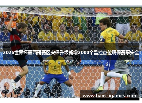 2026世界杯墨西哥赛区安保升级新增2000个监控点位确保赛事安全