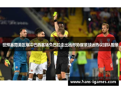 世预赛南美区爆冷巴西客场负巴拉圭出线形势骤紧球迷热议球队前景