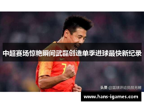 中超赛场惊艳瞬间武磊创造单季进球最快新纪录