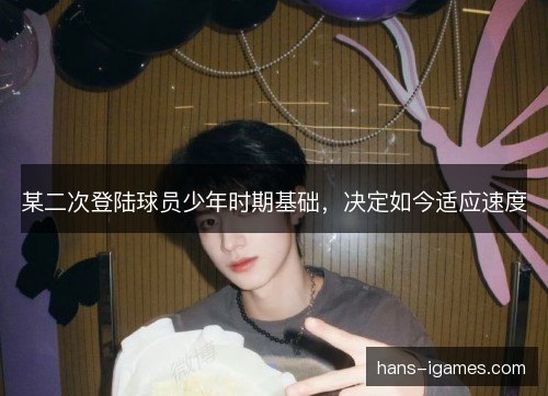 某二次登陆球员少年时期基础，决定如今适应速度