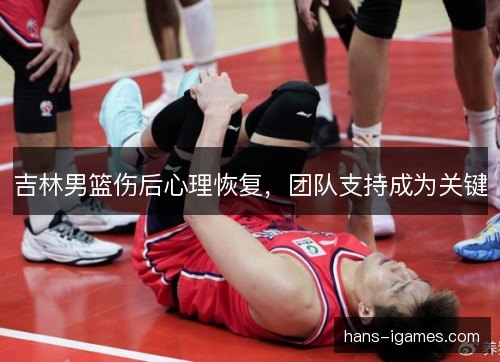 吉林男篮伤后心理恢复，团队支持成为关键