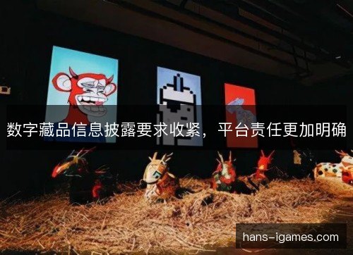 数字藏品信息披露要求收紧,平台责任更加明确 数字藏品信息披露要求收紧,平台责任更加明确