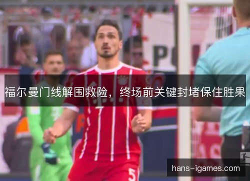 福尔曼门线解围救险，终场前关键封堵保住胜果